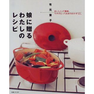 娘に贈るわたしのレシピ: おいしくって簡単、ウチのとっておきのおかず122／有元 葉子